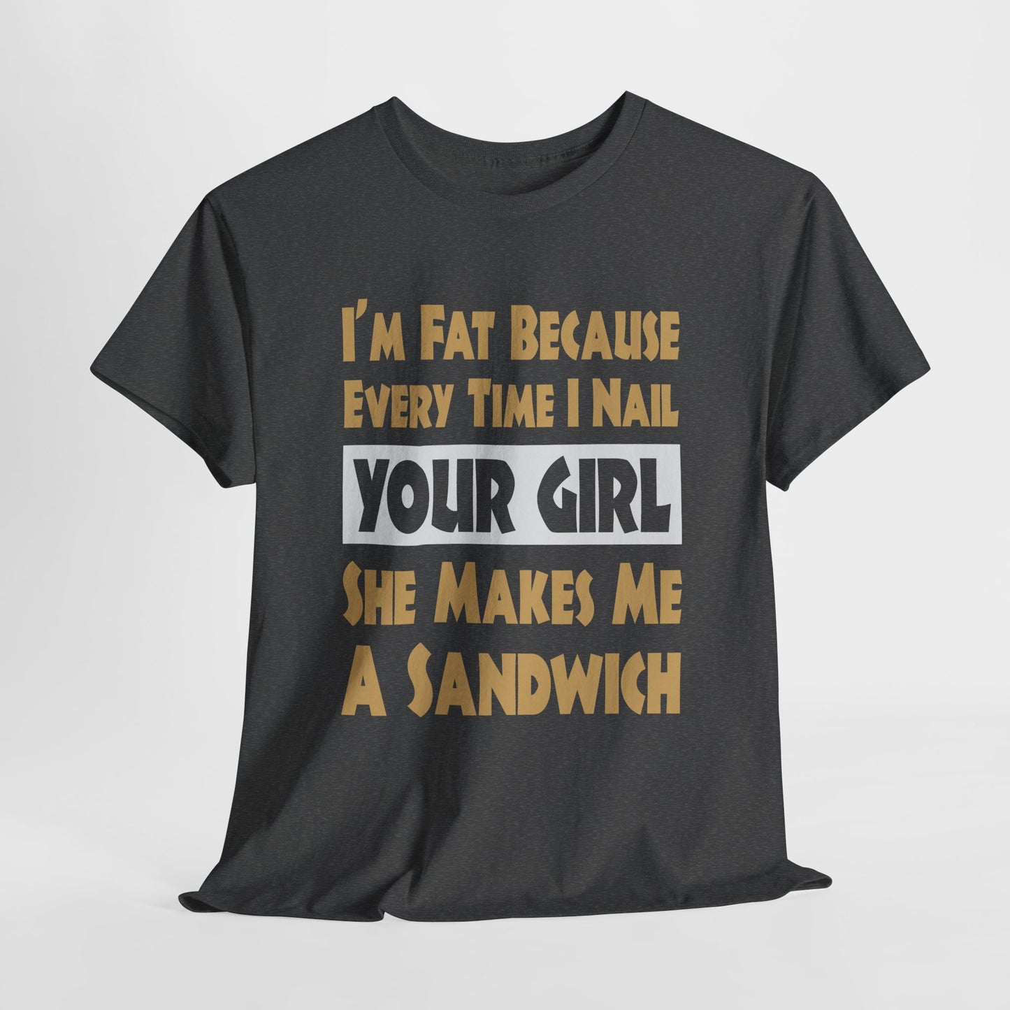 Funny Unisex T-shirt - I'm Fat Because Every time I Nail Your Girl, She Makes Me A Sandwich - Gildan 5000 Unisex T-shirt