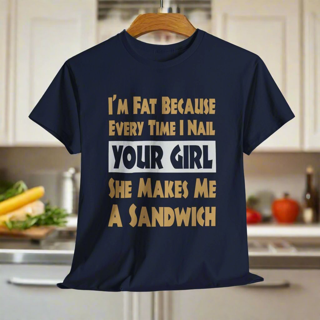 Funny Unisex T-shirt - I'm Fat Because Every time I Nail Your Girl, She Makes Me A Sandwich - Gildan 5000 Unisex T-shirt