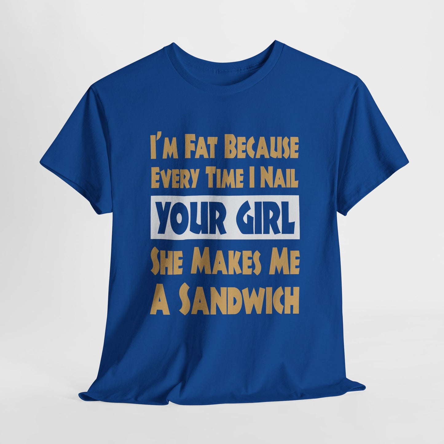 Funny Unisex T-shirt - I'm Fat Because Every time I Nail Your Girl, She Makes Me A Sandwich - Gildan 5000 Unisex T-shirt