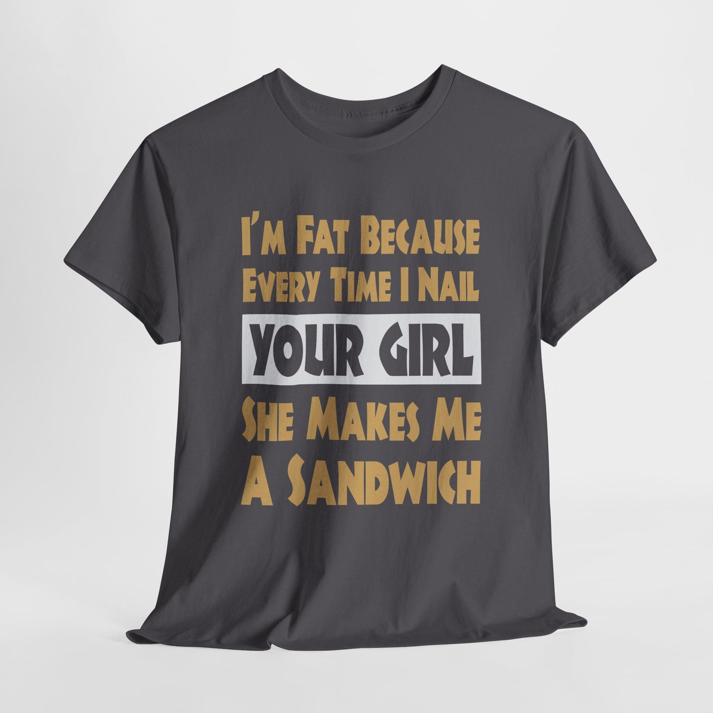 Funny Unisex T-shirt - I'm Fat Because Every time I Nail Your Girl, She Makes Me A Sandwich - Gildan 5000 Unisex T-shirt