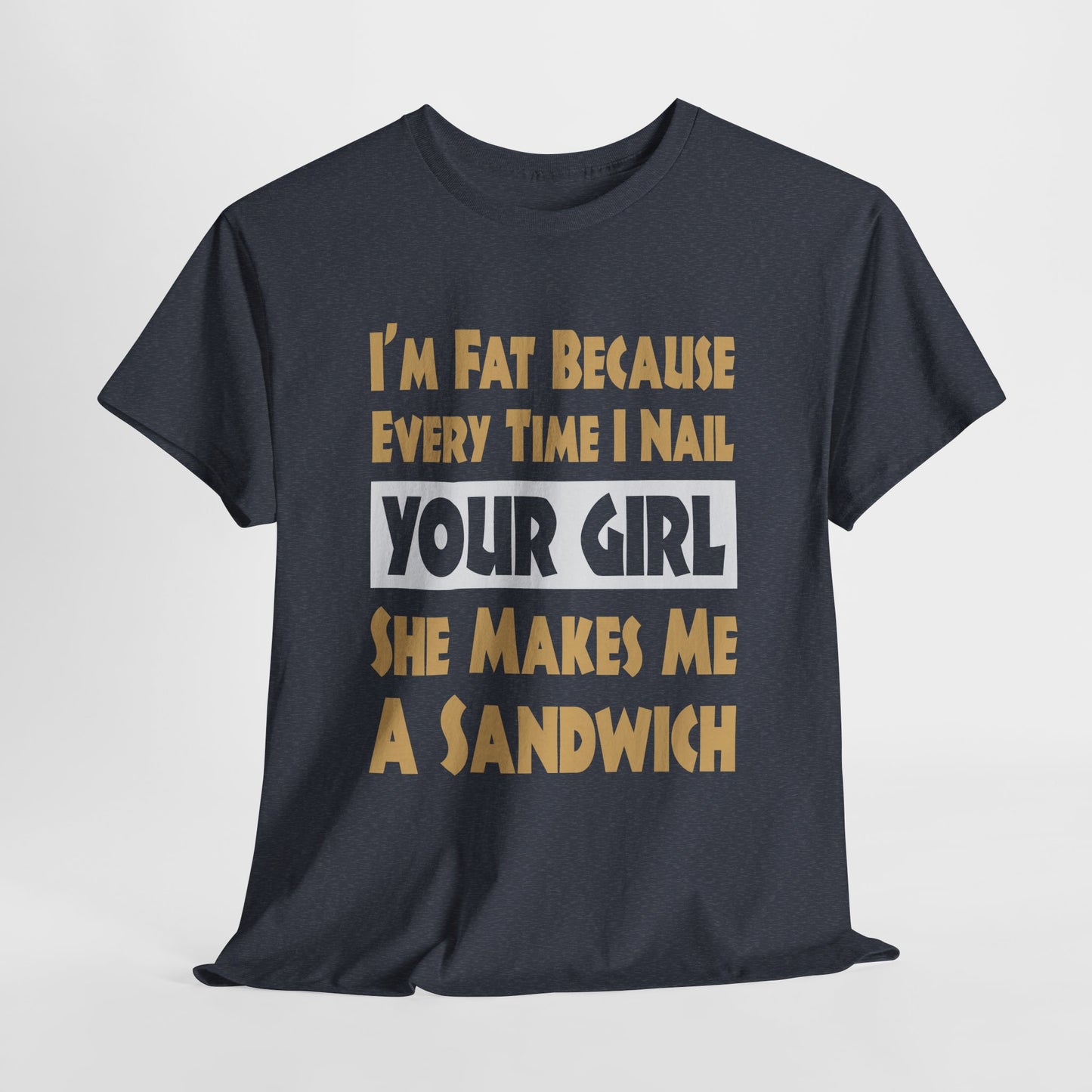Funny Unisex T-shirt - I'm Fat Because Every time I Nail Your Girl, She Makes Me A Sandwich - Gildan 5000 Unisex T-shirt