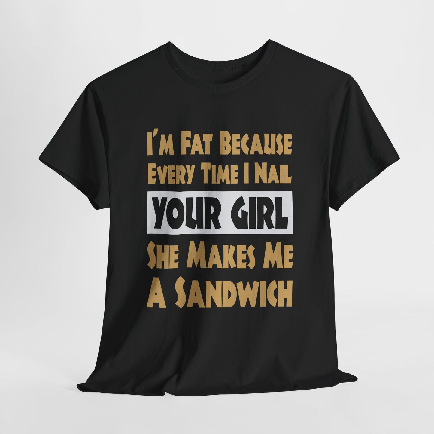 Funny Unisex T-shirt - I'm Fat Because Every time I Nail Your Girl, She Makes Me A Sandwich - Gildan 5000 Unisex T-shirt
