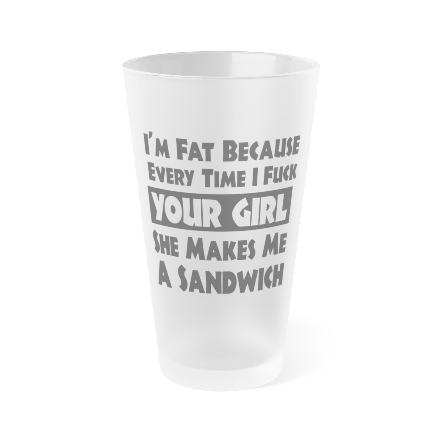 I'm Fat Because Your Girl Makes Me a Sandwich - Frosted Pint Glass, 16oz