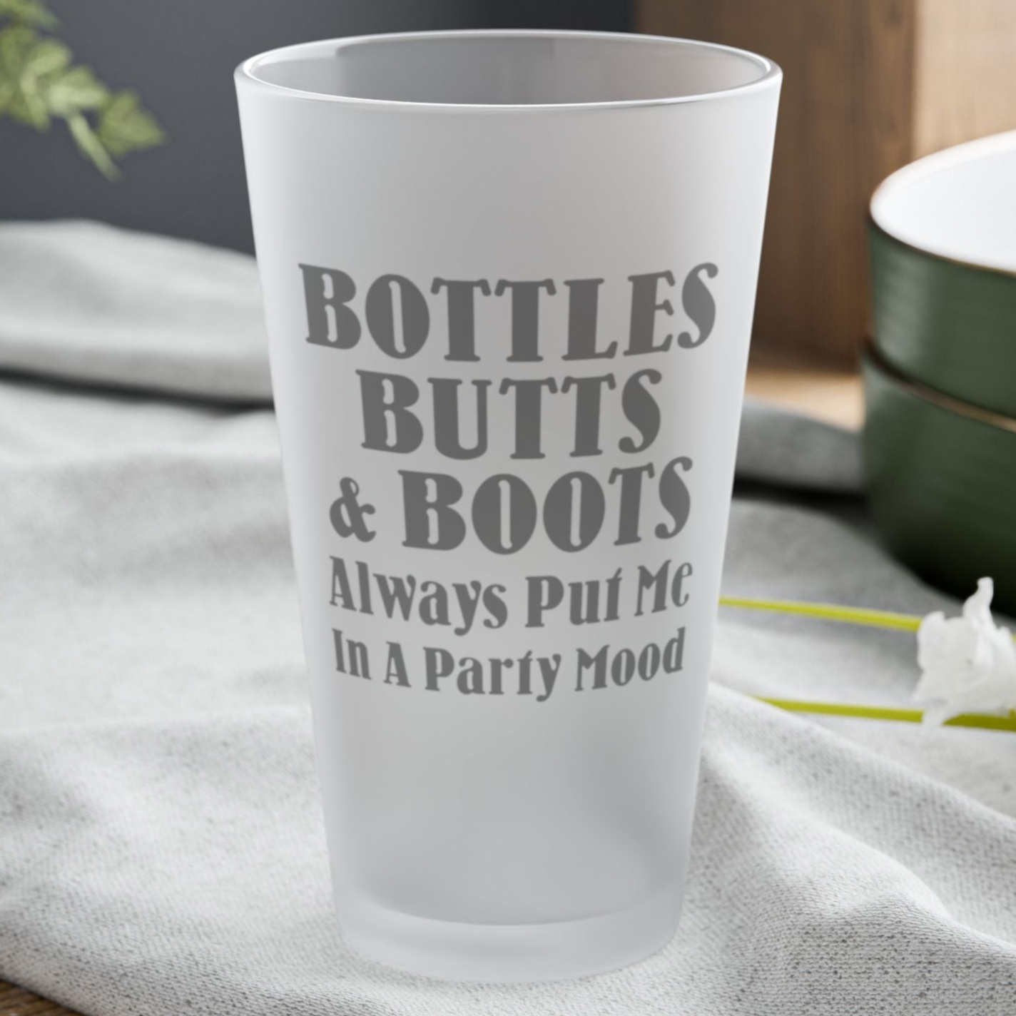 Bottles, Butts, & Boots Always Put Me In A PARTY Mode - Frosted Pint Glass, 16oz