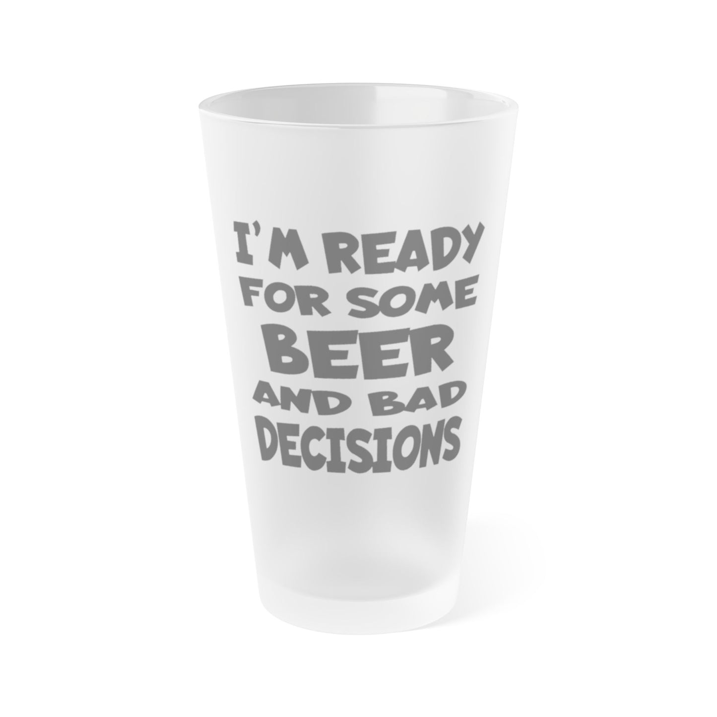 I'm Ready For Some BEER and BAD DECISIONS - Frosted Pint Glass, 16oz