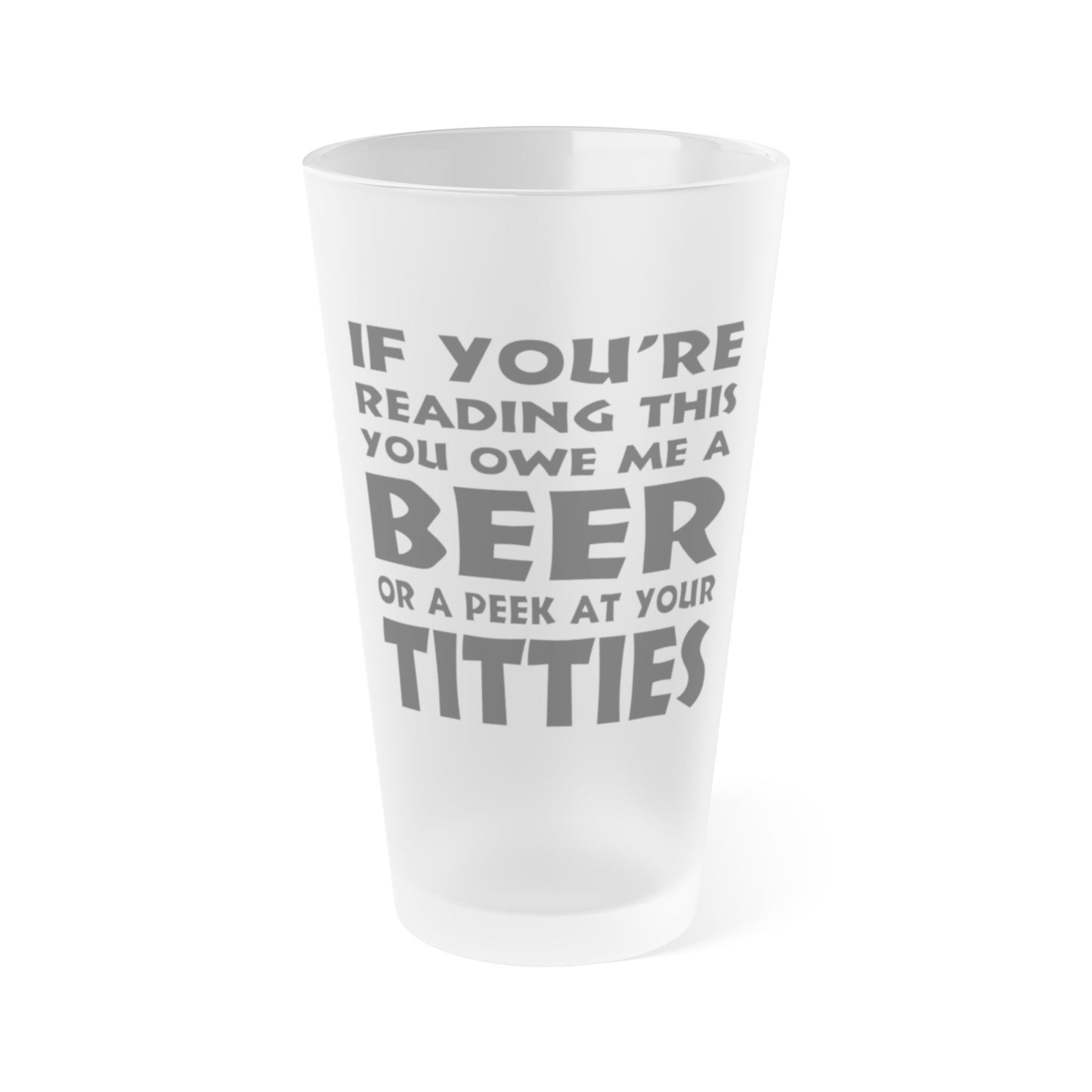 If You're Reading This, You Owe Me A Beer Or A Peek At Your Titties - Frosted Pint Glass, 16oz