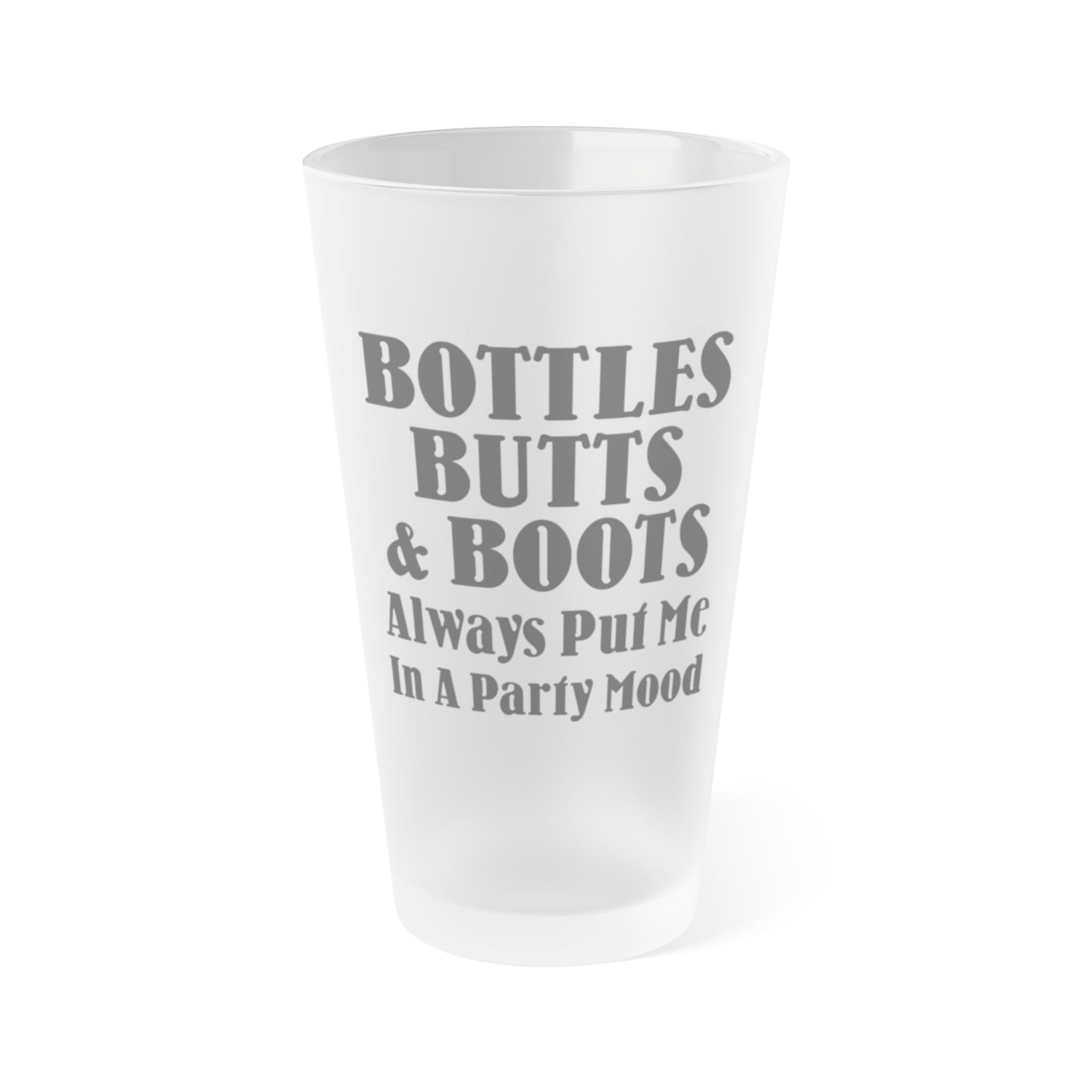 Bottles, Butts, & Boots Always Put Me In A PARTY Mode - Frosted Pint Glass, 16oz