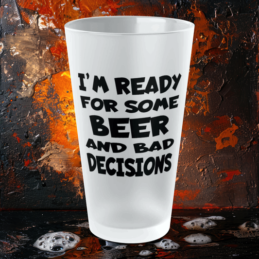 I'm Ready For Some BEER and BAD DECISIONS - Frosted Pint Glass, 16oz