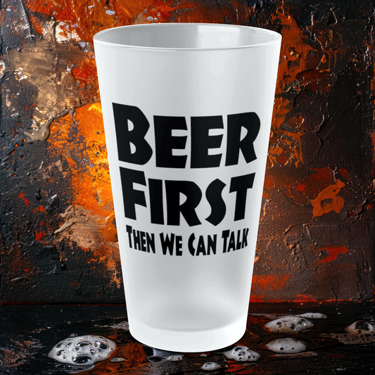 BEER FIRST, Then We Can Talk - Frosted Pint Glass, 16oz